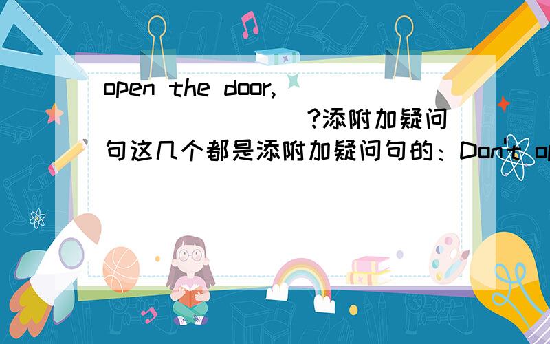 open the door,________?添附加疑问句这几个都是添附加疑问句的：Don't open the door,___________?kate has an eraser,_______----?I dislike dogs,________--?you had better go___________?open the door___________?