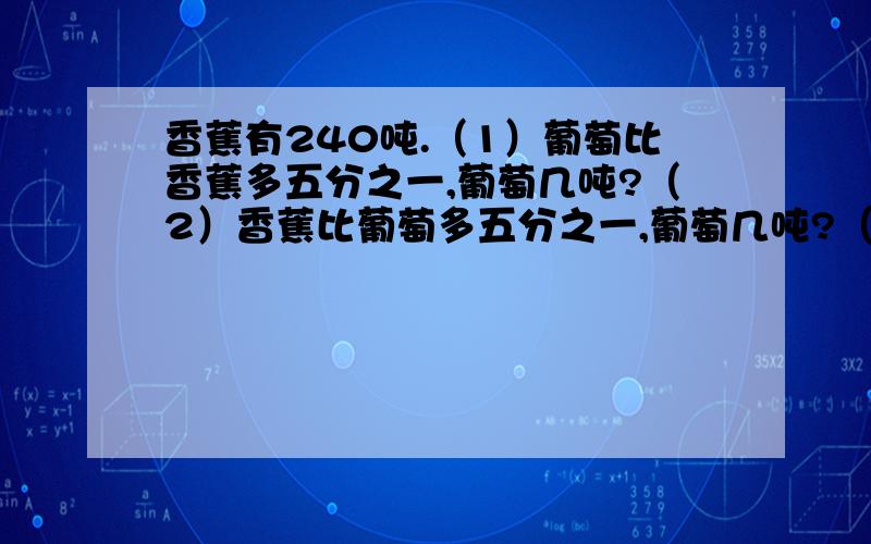 香蕉有240吨.（1）葡萄比香蕉多五分之一,葡萄几吨?（2）香蕉比葡萄多五分之一,葡萄几吨?（3）葡萄比香蕉少五分之一,葡萄几吨?（4）香蕉比葡萄少五分之一,葡萄几吨?