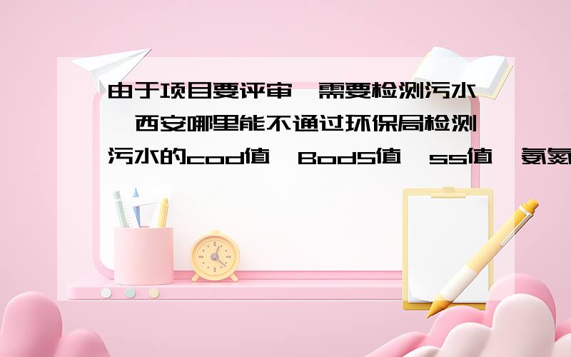 由于项目要评审,需要检测污水,西安哪里能不通过环保局检测污水的cod值、Bod5值、ss值、氨氮含量、重金属先检测,做到心中有数,但不知到样品送到哪