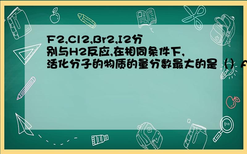 F2,Cl2,Br2,I2分别与H2反应,在相同条件下,活化分子的物质的量分数最大的是（）A.H2+F2=2HFB.H2+Cl2=2HClC.H2+Br2=2HBrD.H2+I2=2HI请详解