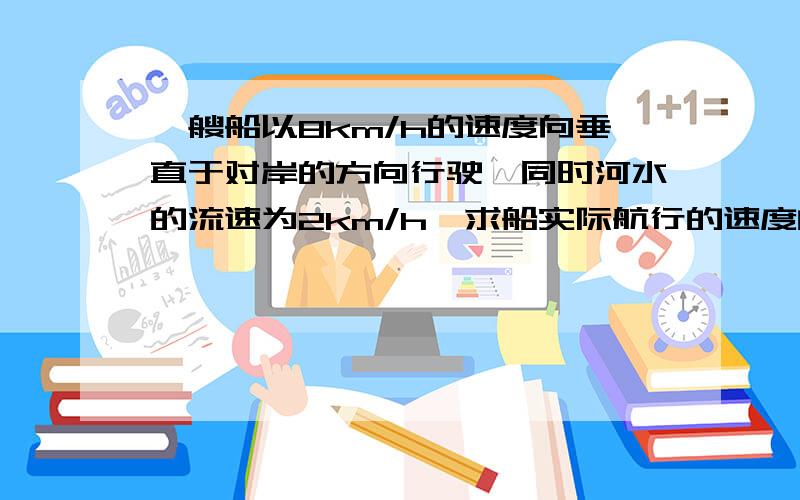 一艘船以8km/h的速度向垂直于对岸的方向行驶,同时河水的流速为2km/h,求船实际航行的速度的大小与方向...一艘船以8km/h的速度向垂直于对岸的方向行驶,同时河水的流速为2km/h,求船实际航行的