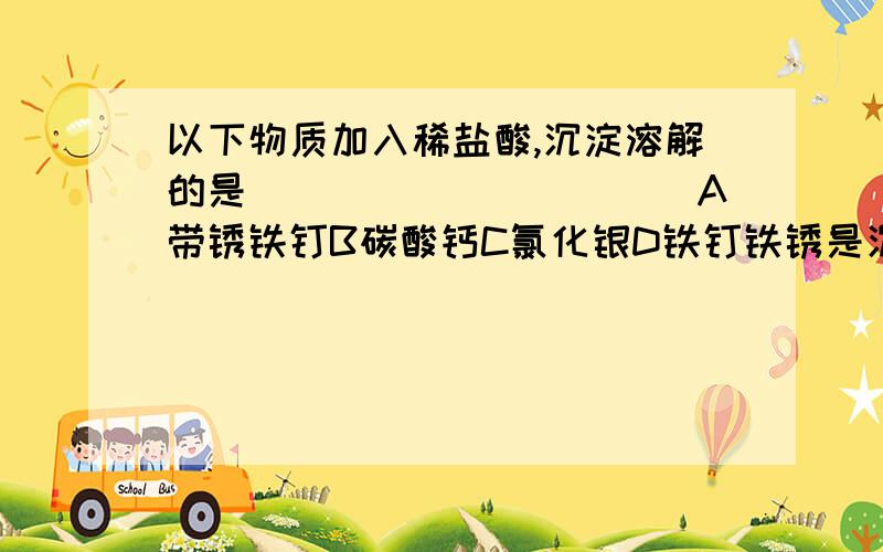 以下物质加入稀盐酸,沉淀溶解的是___________A带锈铁钉B碳酸钙C氯化银D铁钉铁锈是沉淀吗在初中阶段,铁锈是沉淀吗