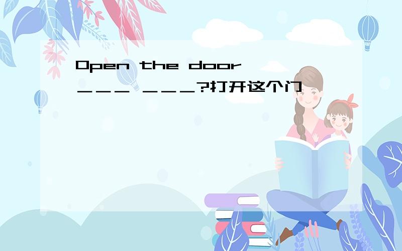 Open the door,＿＿＿ ＿＿＿?打开这个门,