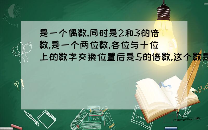 是一个偶数,同时是2和3的倍数,是一个两位数,各位与十位上的数字交换位置后是5的倍数,这个数是几?