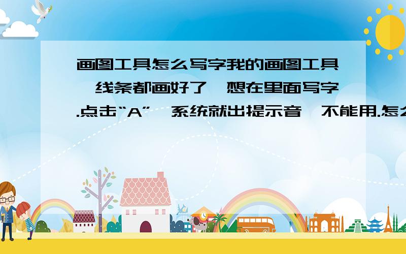 画图工具怎么写字我的画图工具,线条都画好了,想在里面写字.点击“A”,系统就出提示音,不能用.怎么点都出系统提示音.不知道怎么办才好.