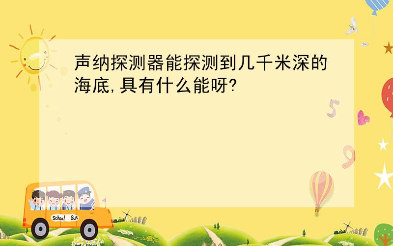 声纳探测器能探测到几千米深的海底,具有什么能呀?