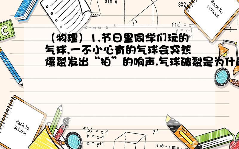 （物理）1.节日里同学们玩的气球,一不小心有的气球会突然爆裂发出“拍”的响声.气球破裂是为什麽会发出