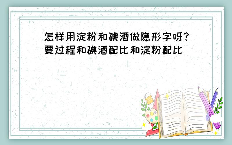 怎样用淀粉和碘酒做隐形字呀?要过程和碘酒配比和淀粉配比