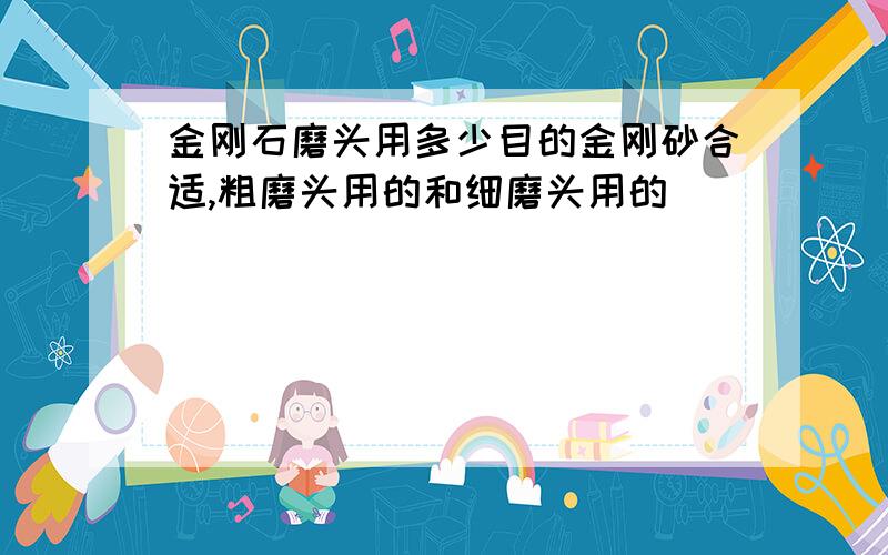 金刚石磨头用多少目的金刚砂合适,粗磨头用的和细磨头用的