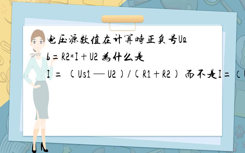 电压源数值在计算时正负号Uab=R2*I+U2 为什么是I = (Us1 — U2)/(R1+R2) 而不是I=（U2 — Us1）/(R1+R2),因为U2与参考方向一致.再就是我对电压源在代入计算时候对取正负号比较迷糊