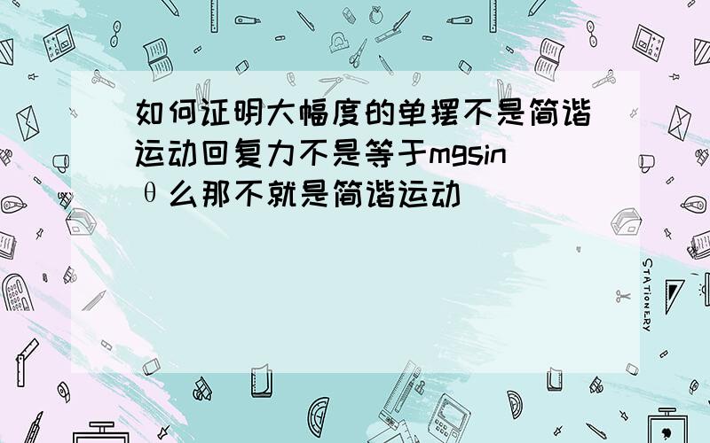 如何证明大幅度的单摆不是简谐运动回复力不是等于mgsinθ么那不就是简谐运动