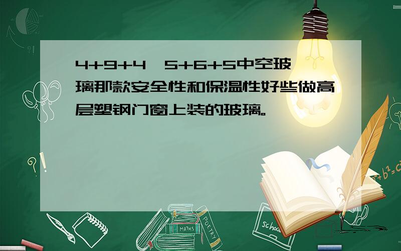 4+9+4、5+6+5中空玻璃那款安全性和保温性好些做高层塑钢门窗上装的玻璃。