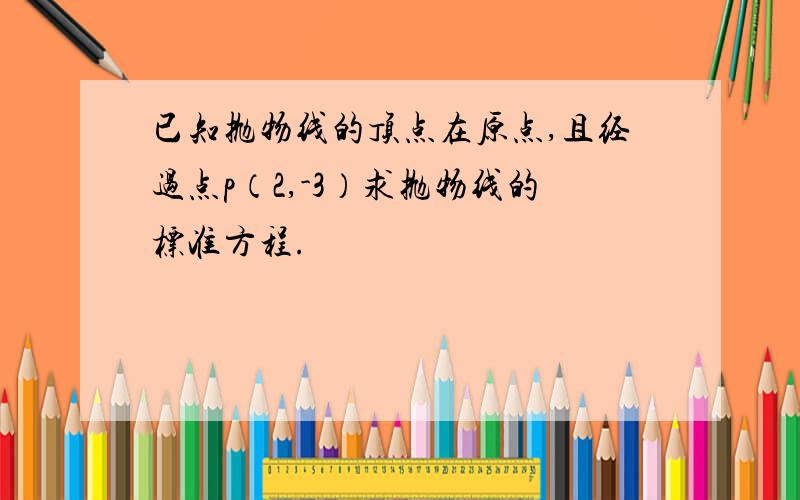 已知抛物线的顶点在原点,且经过点p（2,-3）求抛物线的标准方程.