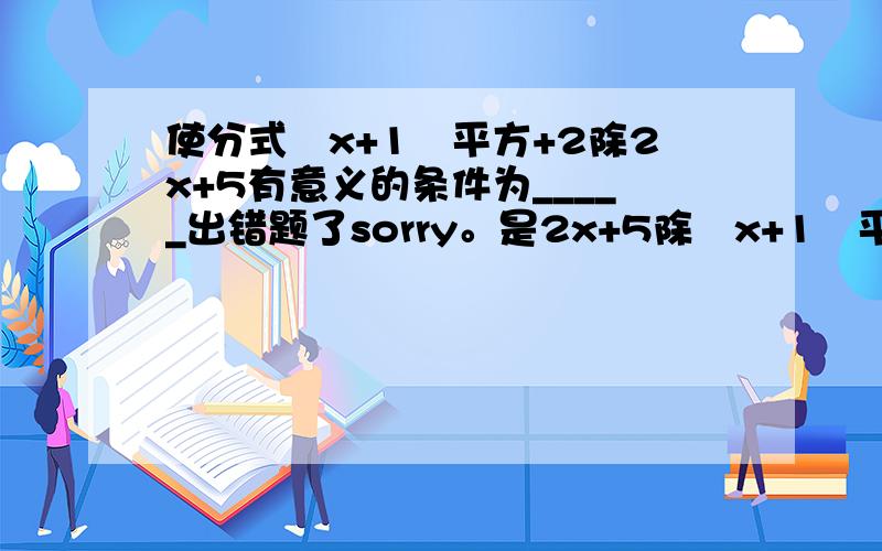 使分式﹙x+1﹚平方+2除2x+5有意义的条件为_____出错题了sorry。是2x+5除﹙x+1﹚平方+2