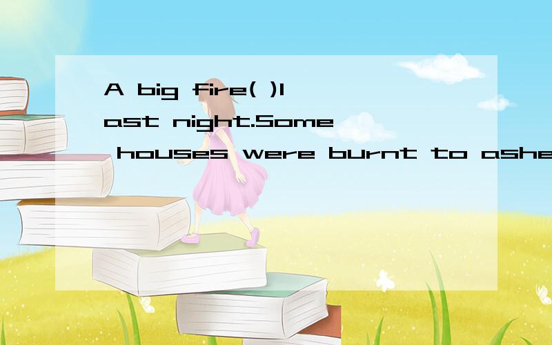 A big fire( )last night.Some houses were burnt to ashes.A.broke out B.had broken out C.had been broken out D.was broken out 为什么选A,