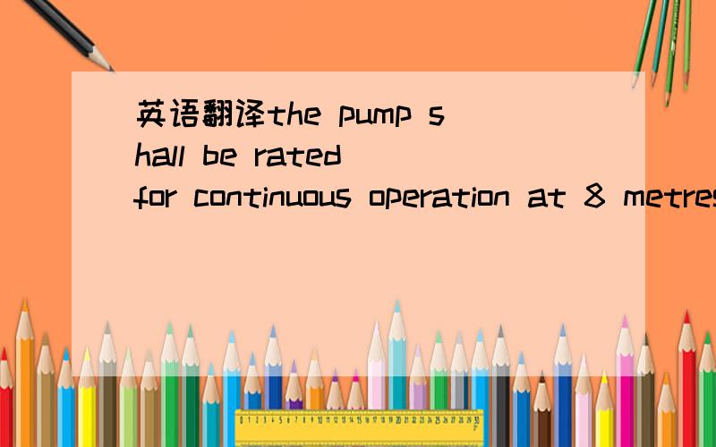 英语翻译the pump shall be rated for continuous operation at 8 metres of water vacumm,尤其是那个water vacuum,