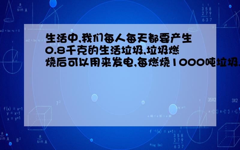 生活中,我们每人每天都要产生0.8千克的生活垃圾,垃圾燃烧后可以用来发电,每燃烧1000吨垃圾,就可得到2千瓦电,某县每天大约可以产生200吨的生活垃圾,一个月（按30天计算）产生的生活垃圾燃