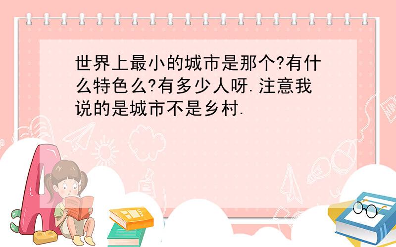 世界上最小的城市是那个?有什么特色么?有多少人呀.注意我说的是城市不是乡村.