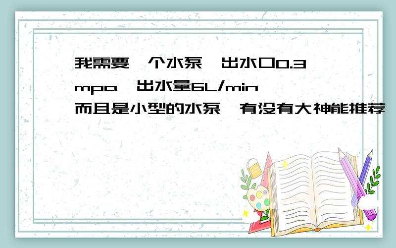 我需要一个水泵,出水口0.3mpa,出水量6L/min,而且是小型的水泵,有没有大神能推荐一款?