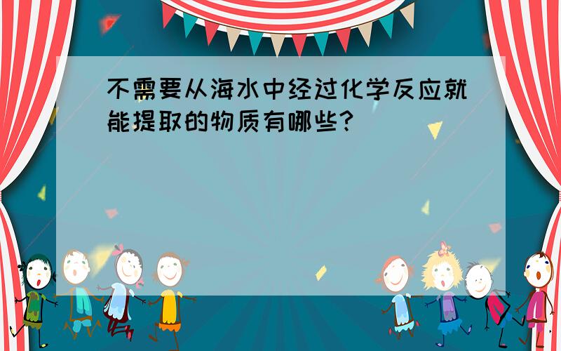 不需要从海水中经过化学反应就能提取的物质有哪些?