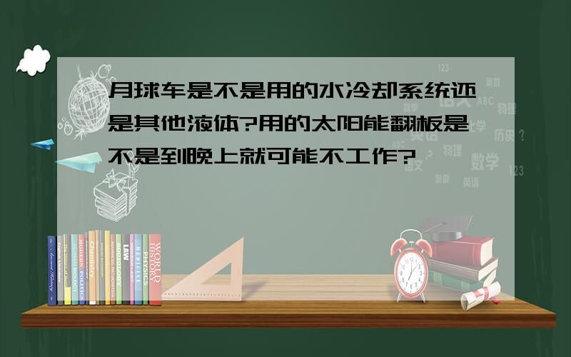 月球车是不是用的水冷却系统还是其他液体?用的太阳能翻板是不是到晚上就可能不工作?