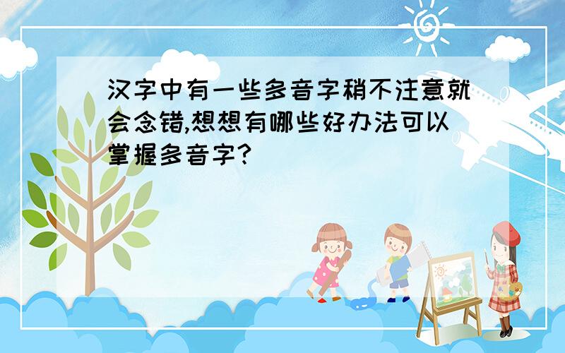 汉字中有一些多音字稍不注意就会念错,想想有哪些好办法可以掌握多音字?