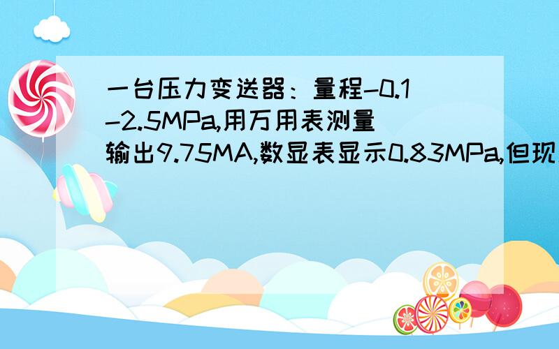 一台压力变送器：量程-0.1-2.5MPa,用万用表测量输出9.75MA,数显表显示0.83MPa,但现场压力表显示大约0.75M