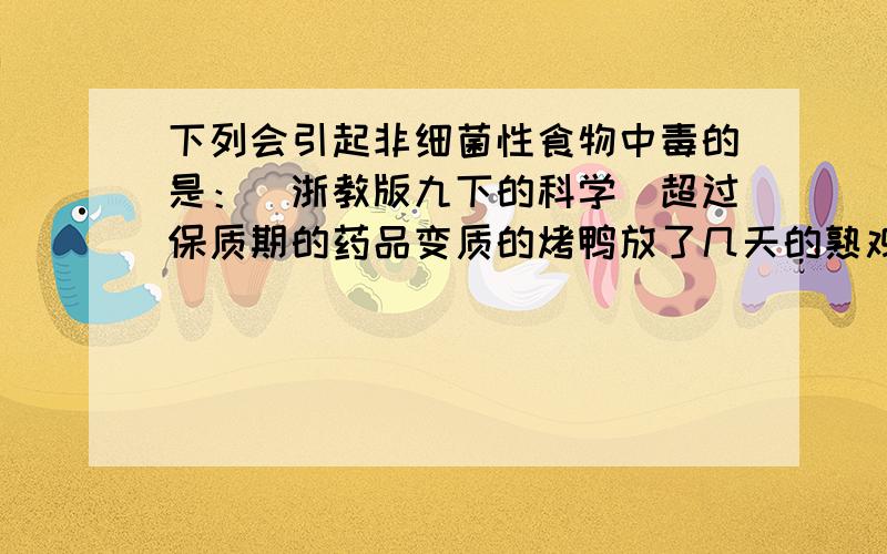 下列会引起非细菌性食物中毒的是：（浙教版九下的科学）超过保质期的药品变质的烤鸭放了几天的熟鸡蛋发霉的面包麻烦解释下为什么,怎么分非细菌性和细菌性食物中毒（最好通俗易懂点