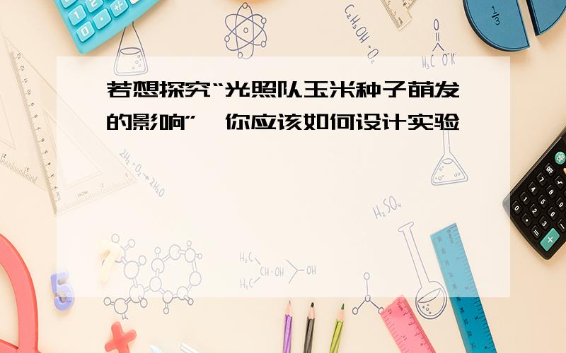 若想探究“光照队玉米种子萌发的影响”,你应该如何设计实验