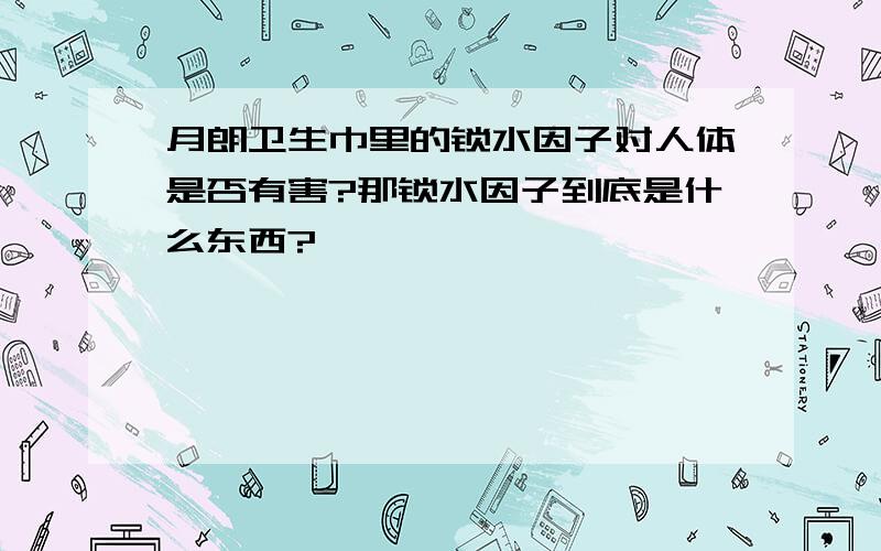 月朗卫生巾里的锁水因子对人体是否有害?那锁水因子到底是什么东西?