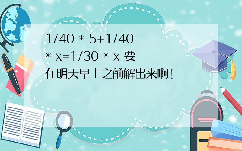 1/40 * 5+1/40 * x=1/30 * x 要在明天早上之前解出来啊!