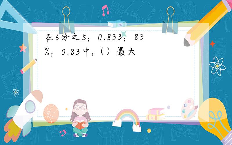 在6分之5；0.833；83%；0.83中,（）最大