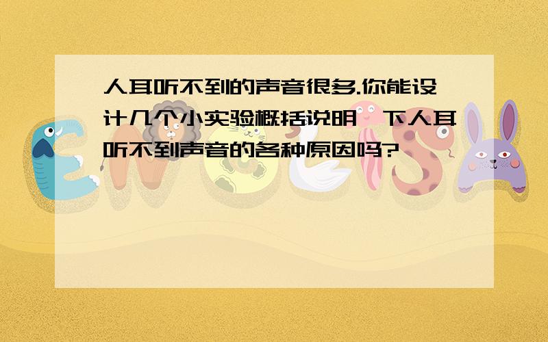 人耳听不到的声音很多.你能设计几个小实验概括说明一下人耳听不到声音的各种原因吗?