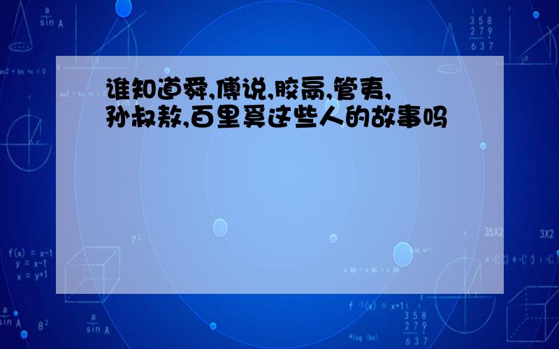 谁知道舜,傅说,胶鬲,管夷,孙叔敖,百里奚这些人的故事吗