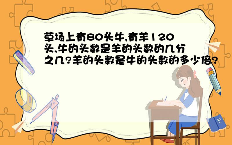 草场上有80头牛,有羊120头,牛的头数是羊的头数的几分之几?羊的头数是牛的头数的多少倍?