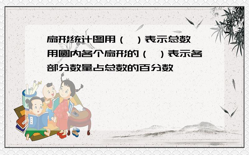 扇形统计图用（ ）表示总数,用圆内各个扇形的（ ）表示各部分数量占总数的百分数