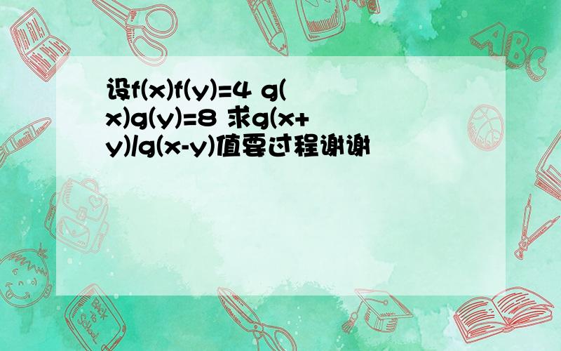 设f(x)f(y)=4 g(x)g(y)=8 求g(x+y)/g(x-y)值要过程谢谢