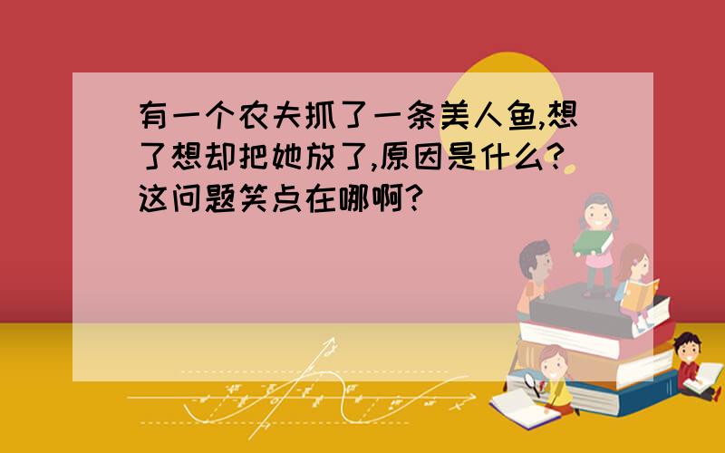 有一个农夫抓了一条美人鱼,想了想却把她放了,原因是什么?这问题笑点在哪啊?