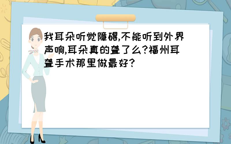 我耳朵听觉障碍,不能听到外界声响,耳朵真的聋了么?福州耳聋手术那里做最好?