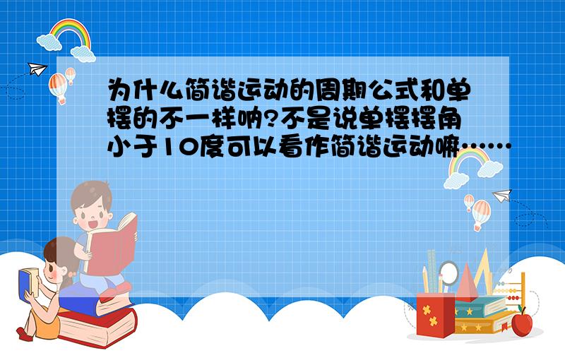 为什么简谐运动的周期公式和单摆的不一样呐?不是说单摆摆角小于10度可以看作简谐运动嘛……