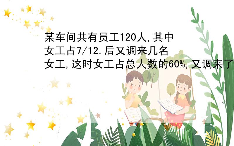 某车间共有员工120人,其中女工占7/12,后又调来几名女工,这时女工占总人数的60%,又调来了几名女工?