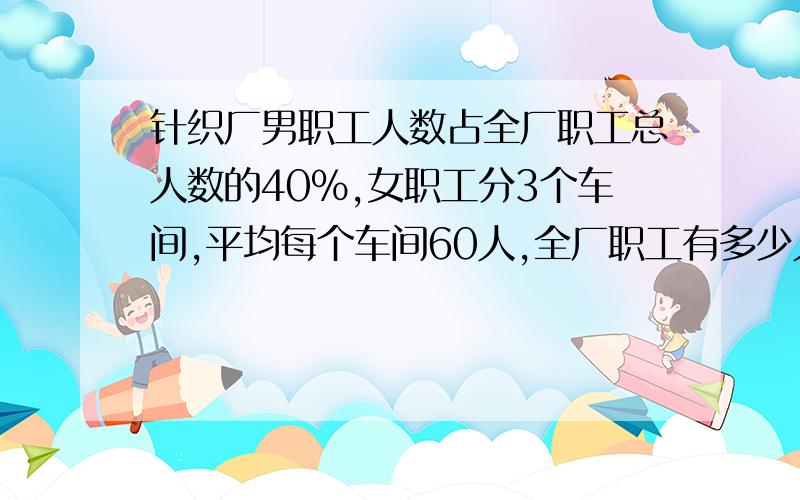 针织厂男职工人数占全厂职工总人数的40%,女职工分3个车间,平均每个车间60人,全厂职工有多少人