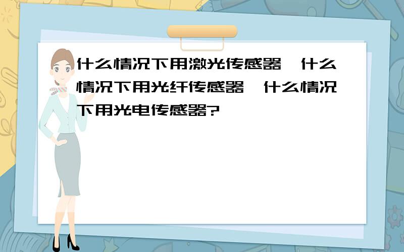 什么情况下用激光传感器,什么情况下用光纤传感器,什么情况下用光电传感器?