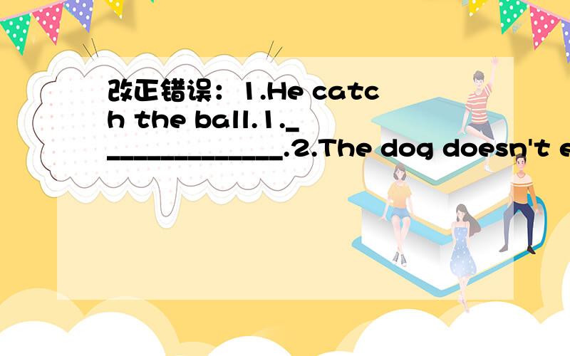 改正错误：1.He catch the ball.1.______________.2.The dog doesn't eats rice.2.______________.3.Are you like school?3.____________.4.Do Mr Lao drive a taxi?4.______________.5.Always I go to the park for lunch.5.______________________.6.I go seldom