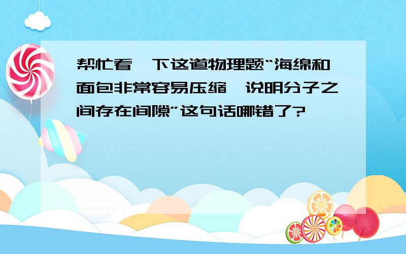 帮忙看一下这道物理题“海绵和面包非常容易压缩,说明分子之间存在间隙”这句话哪错了?