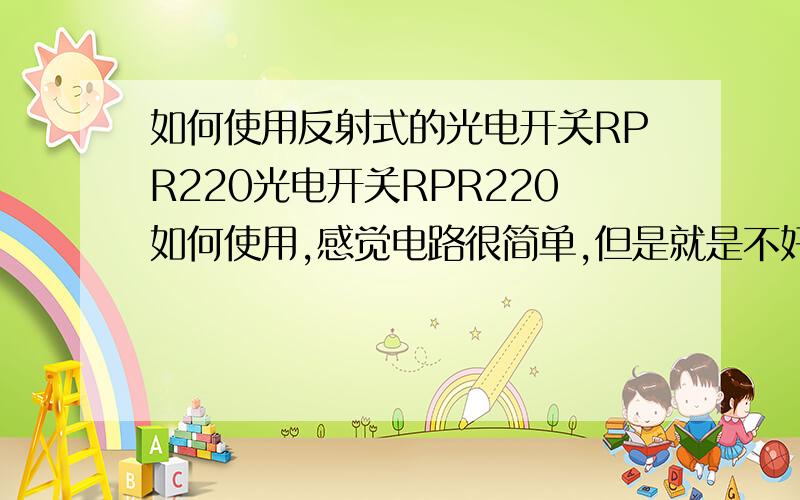 如何使用反射式的光电开关RPR220光电开关RPR220如何使用,感觉电路很简单,但是就是不好使.我是这样连接的：两个长脚分别接500欧姆的电阻后接+5V电源,两个短脚都接地.请问这样的接法是否合