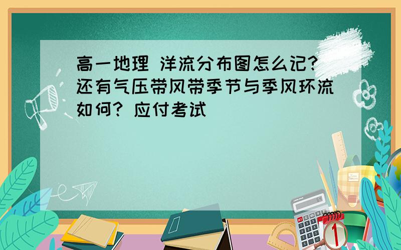 高一地理 洋流分布图怎么记?还有气压带风带季节与季风环流如何? 应付考试