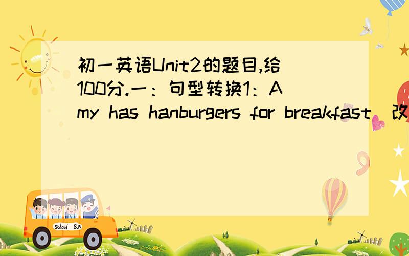 初一英语Unit2的题目,给100分.一：句型转换1：Amy has hanburgers for breakfast（改为否定句）Amu ____ ____hanburgers for breakfast.2：My father will arrive in shanghai this term.（改为同义句）My fanther will ____ ___shangha