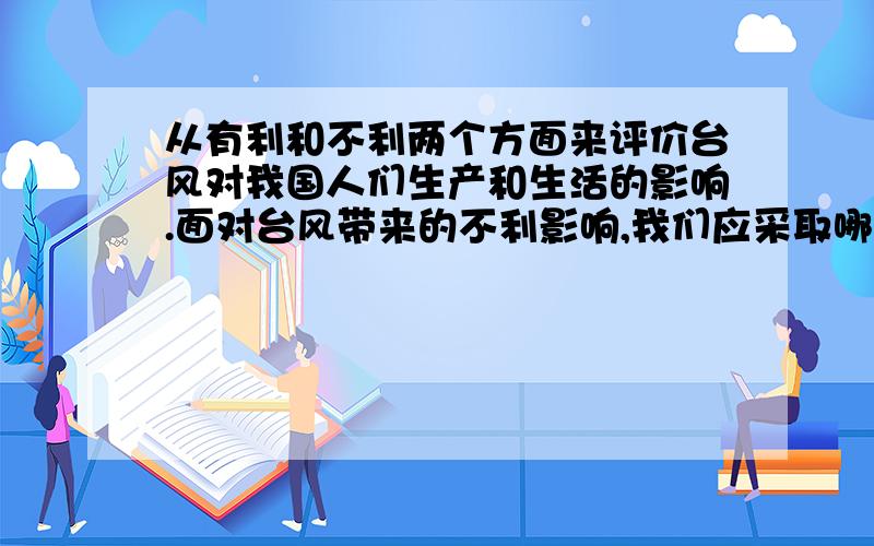 从有利和不利两个方面来评价台风对我国人们生产和生活的影响.面对台风带来的不利影响,我们应采取哪些措从有利和不利两个方面来评价台风对我国人们生产和生活的影响.面对台风带来的