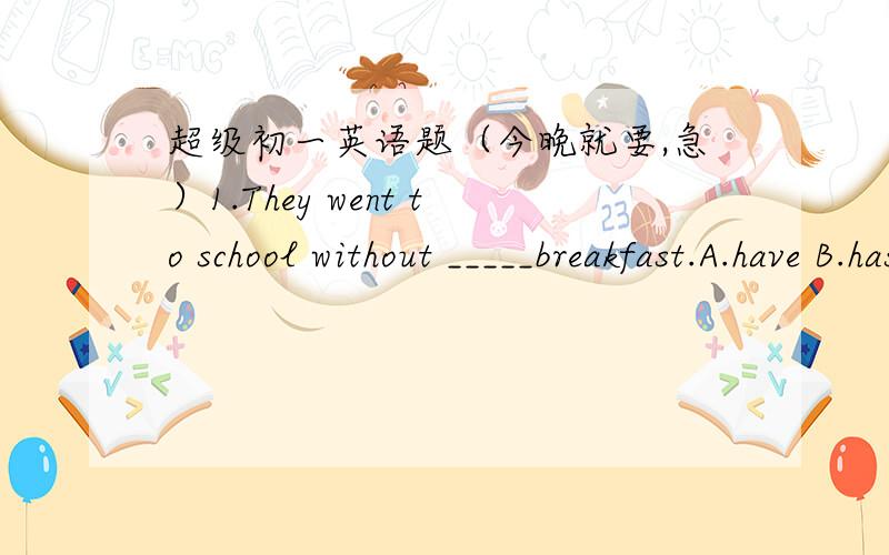 超级初一英语题（今晚就要,急）1.They went to school without _____breakfast.A.have B.has C.to have D.faving2.She hurried to the house.(改为同义句）She went to the house _____ ____ _____.3.The boys all entered the classroom.(改为